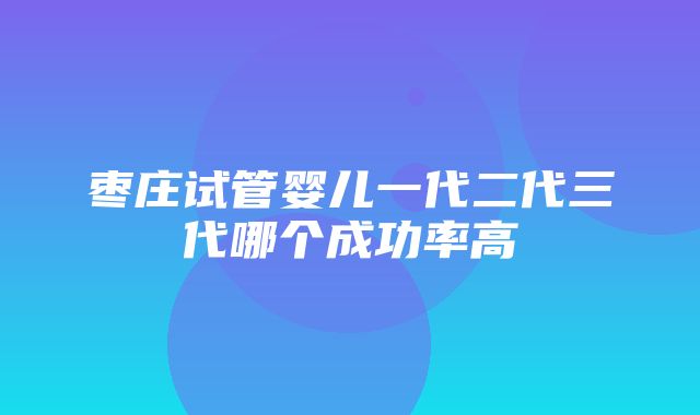 枣庄试管婴儿一代二代三代哪个成功率高