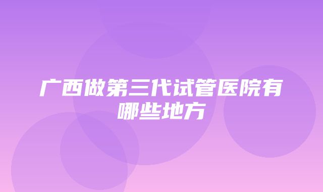 广西做第三代试管医院有哪些地方