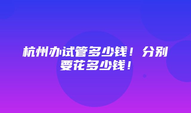 杭州办试管多少钱！分别要花多少钱！