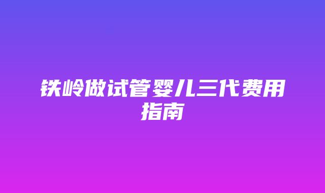 铁岭做试管婴儿三代费用指南