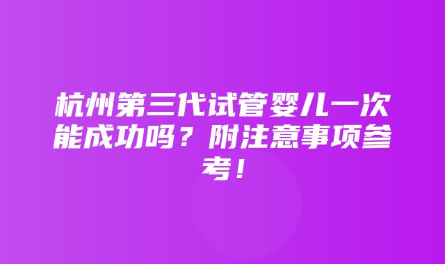 杭州第三代试管婴儿一次能成功吗？附注意事项参考！