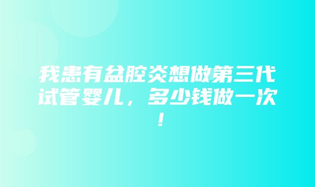 我患有盆腔炎想做第三代试管婴儿，多少钱做一次！