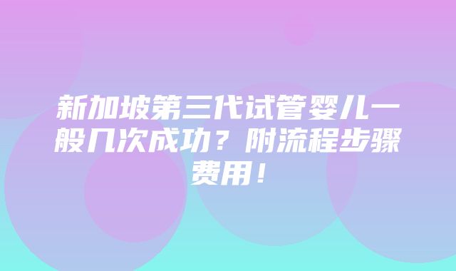 新加坡第三代试管婴儿一般几次成功？附流程步骤费用！