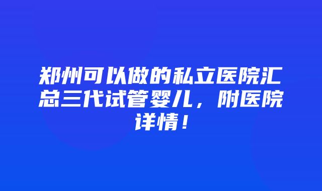 郑州可以做的私立医院汇总三代试管婴儿，附医院详情！