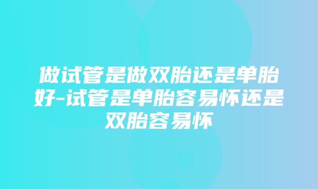 做试管是做双胎还是单胎好-试管是单胎容易怀还是双胎容易怀