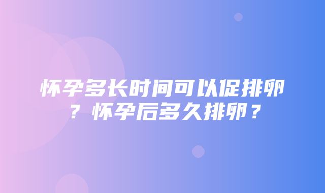 怀孕多长时间可以促排卵？怀孕后多久排卵？