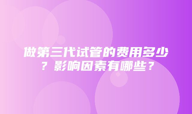 做第三代试管的费用多少？影响因素有哪些？