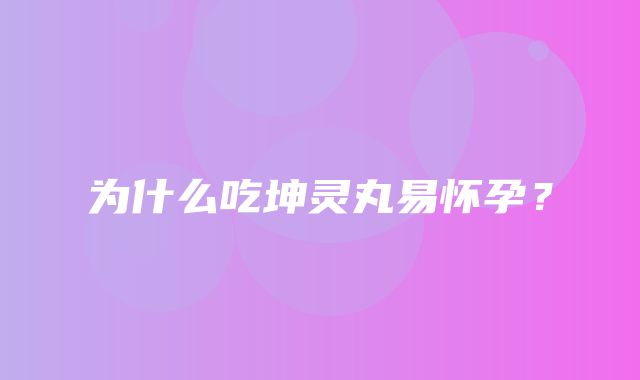 为什么吃坤灵丸易怀孕？