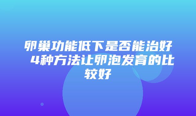 卵巢功能低下是否能治好 4种方法让卵泡发育的比较好