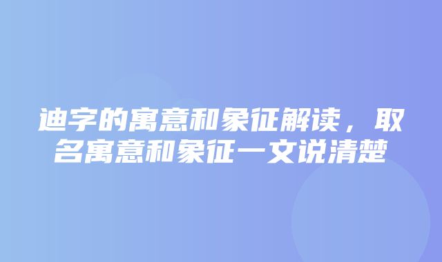 迪字的寓意和象征解读，取名寓意和象征一文说清楚