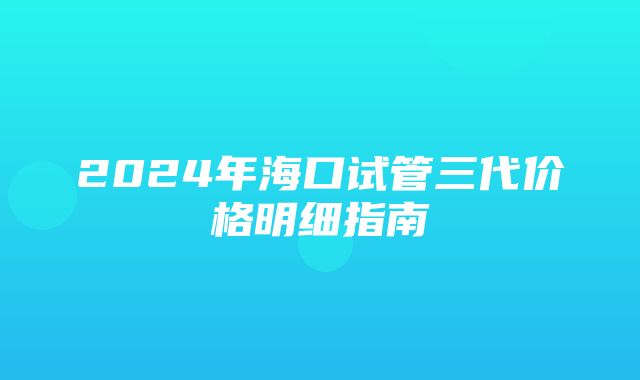 2024年海口试管三代价格明细指南