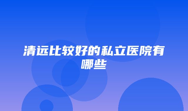 清远比较好的私立医院有哪些