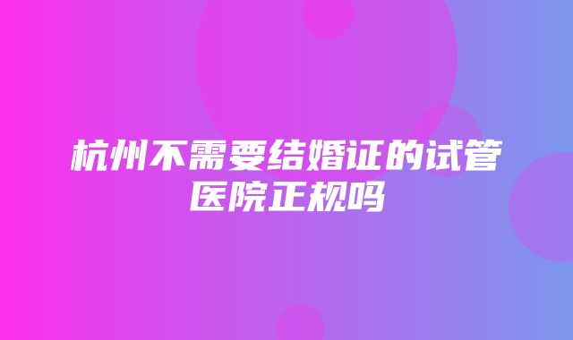 杭州不需要结婚证的试管医院正规吗