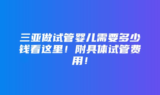 三亚做试管婴儿需要多少钱看这里！附具体试管费用！