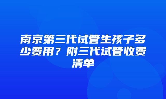 南京第三代试管生孩子多少费用？附三代试管收费清单