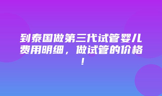 到泰国做第三代试管婴儿费用明细，做试管的价格！