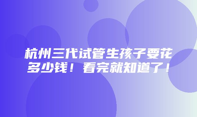 杭州三代试管生孩子要花多少钱！看完就知道了！