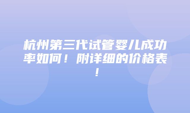 杭州第三代试管婴儿成功率如何！附详细的价格表！