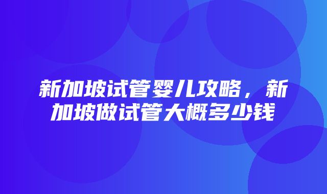 新加坡试管婴儿攻略，新加坡做试管大概多少钱