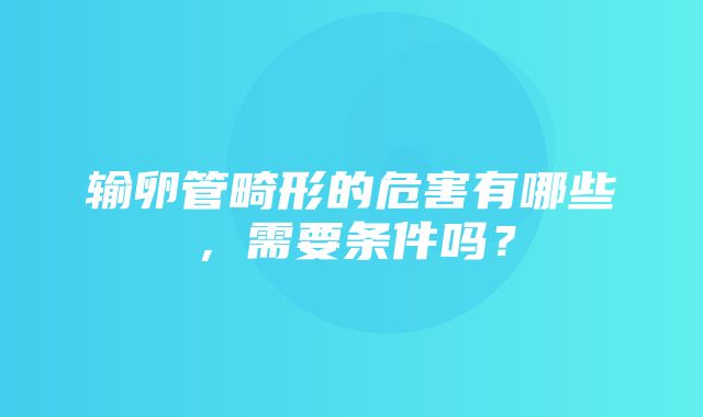 输卵管畸形的危害有哪些，需要条件吗？