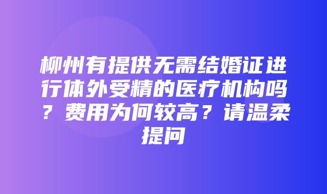 柳州有提供无需结婚证进行体外受精的医疗机构吗？费用为何较高？请温柔提问