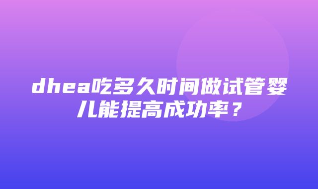 dhea吃多久时间做试管婴儿能提高成功率？