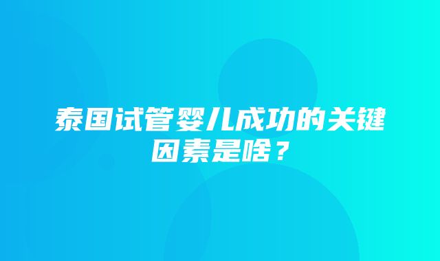 泰国试管婴儿成功的关键因素是啥？