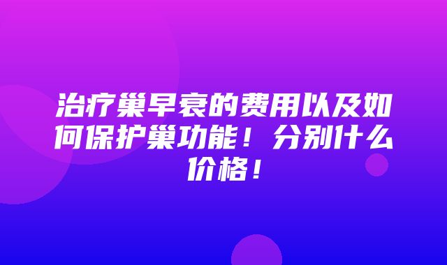 治疗巢早衰的费用以及如何保护巢功能！分别什么价格！