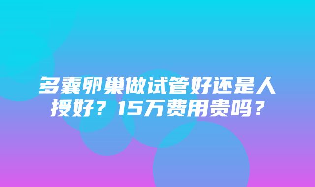 多囊卵巢做试管好还是人授好？15万费用贵吗？