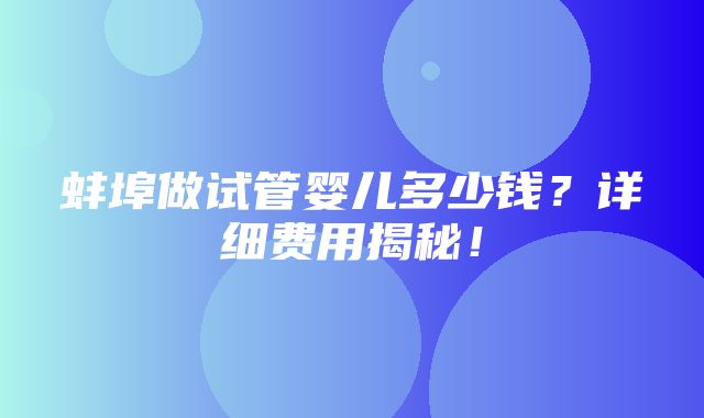 蚌埠做试管婴儿多少钱？详细费用揭秘！