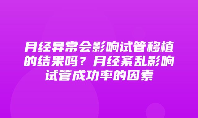 月经异常会影响试管移植的结果吗？月经紊乱影响试管成功率的因素