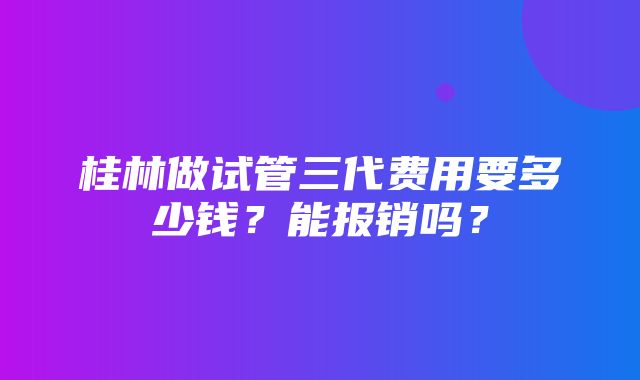 桂林做试管三代费用要多少钱？能报销吗？