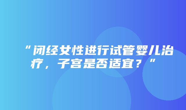 “闭经女性进行试管婴儿治疗，子宫是否适宜？”