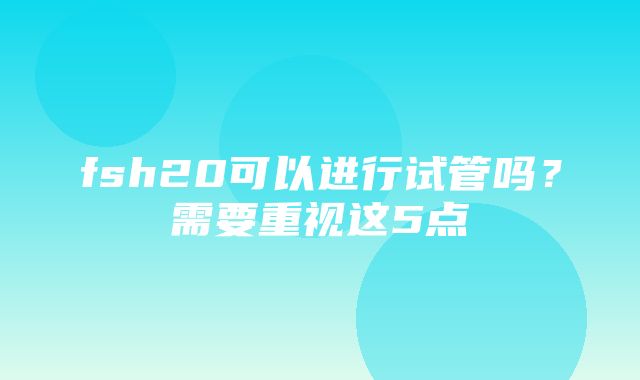 fsh20可以进行试管吗？需要重视这5点