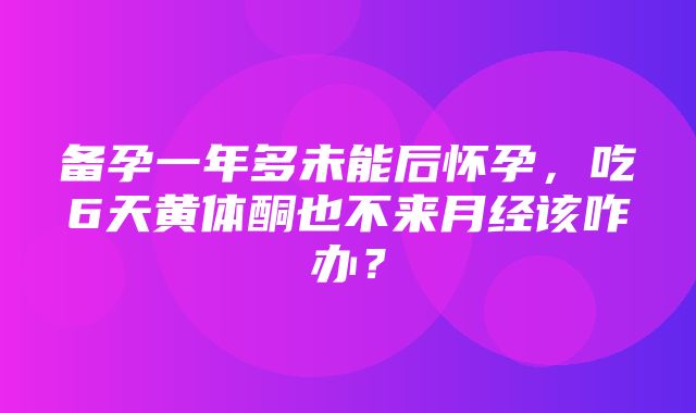 备孕一年多未能后怀孕，吃6天黄体酮也不来月经该咋办？