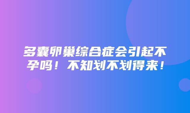 多囊卵巢综合症会引起不孕吗！不知划不划得来！