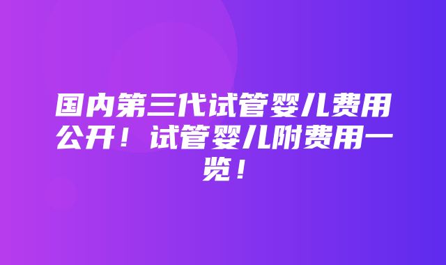 国内第三代试管婴儿费用公开！试管婴儿附费用一览！