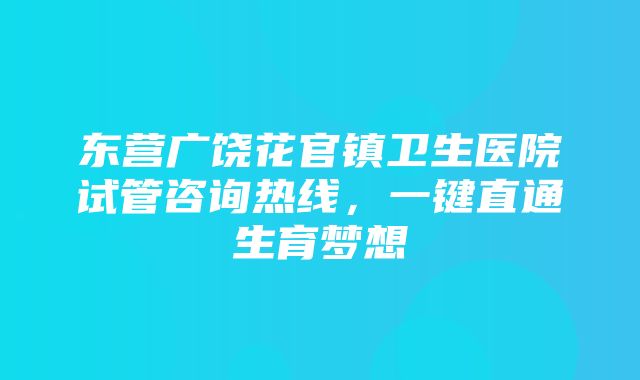 东营广饶花官镇卫生医院试管咨询热线，一键直通生育梦想