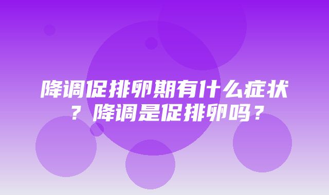 降调促排卵期有什么症状？降调是促排卵吗？