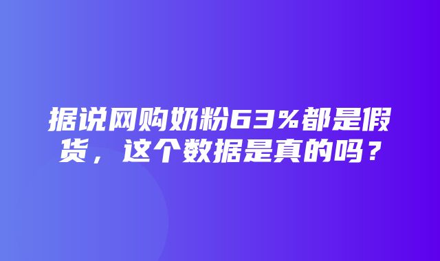 据说网购奶粉63%都是假货，这个数据是真的吗？