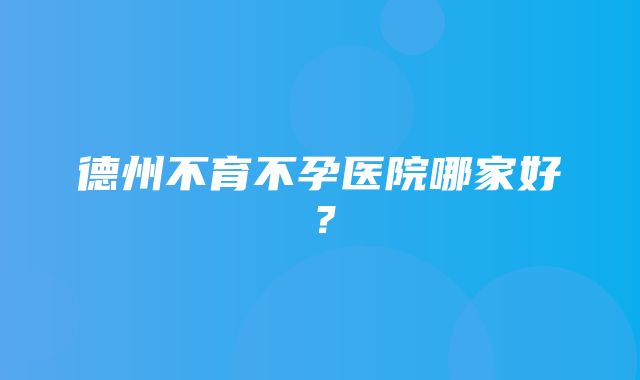 德州不育不孕医院哪家好？