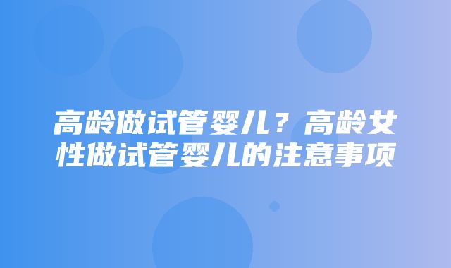 高龄做试管婴儿？高龄女性做试管婴儿的注意事项