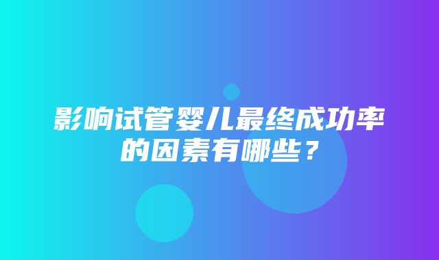 影响试管婴儿最终成功率的因素有哪些？