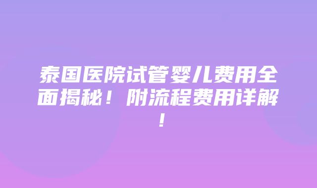 泰国医院试管婴儿费用全面揭秘！附流程费用详解！