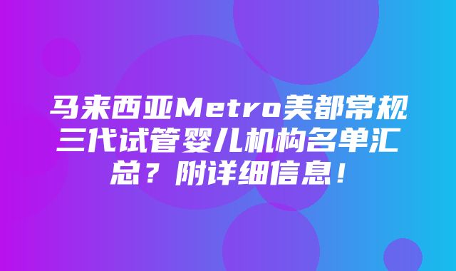 马来西亚Metro美都常规三代试管婴儿机构名单汇总？附详细信息！