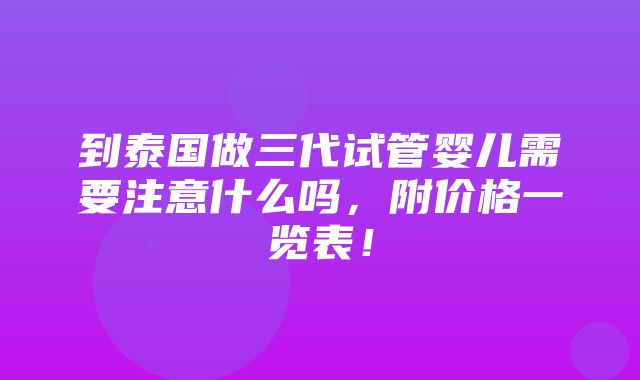 到泰国做三代试管婴儿需要注意什么吗，附价格一览表！