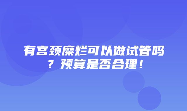 有宫颈糜烂可以做试管吗？预算是否合理！