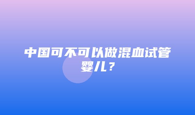 中国可不可以做混血试管婴儿？