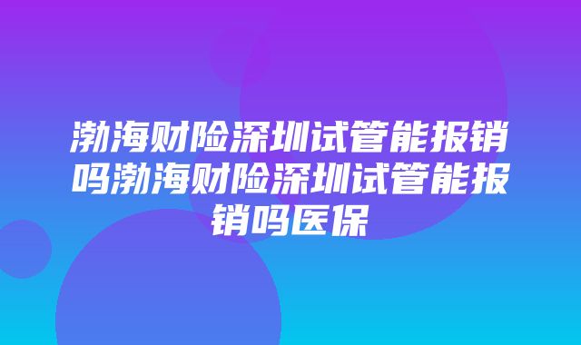 渤海财险深圳试管能报销吗渤海财险深圳试管能报销吗医保