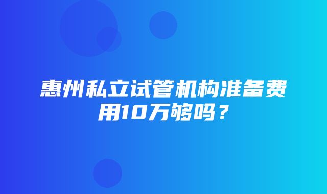 惠州私立试管机构准备费用10万够吗？